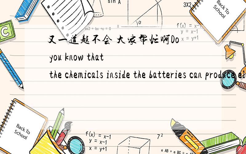 又一道题不会 大家帮忙啊Do you know that the chemicals inside the batteries can produce electricity?Of course I know(    )A.it      B.this    C.them   D.that