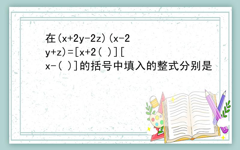 在(x+2y-2z)(x-2y+z)=[x+2( )][x-( )]的括号中填入的整式分别是