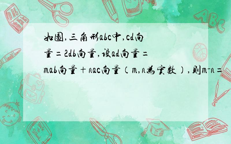 如图,三角形abc中,cd向量=2db向量,设ad向量=mab向量+nac向量（m,n为实数）,则m-n=