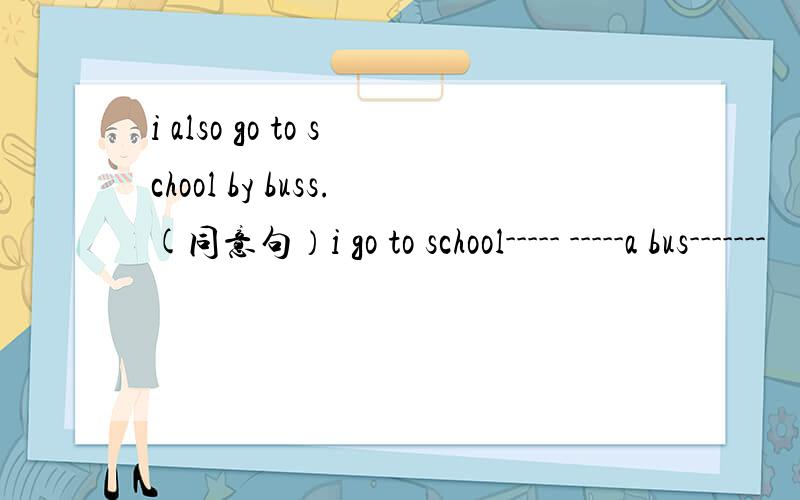 i also go to school by buss.(同意句）i go to school----- -----a bus-------