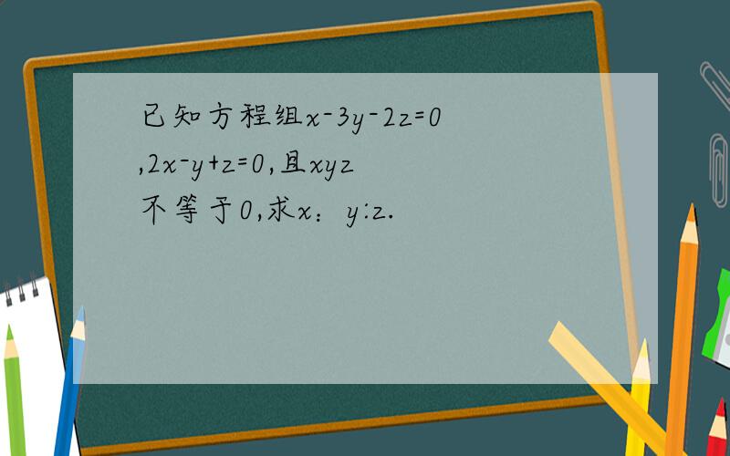 已知方程组x-3y-2z=0,2x-y+z=0,且xyz不等于0,求x：y:z.