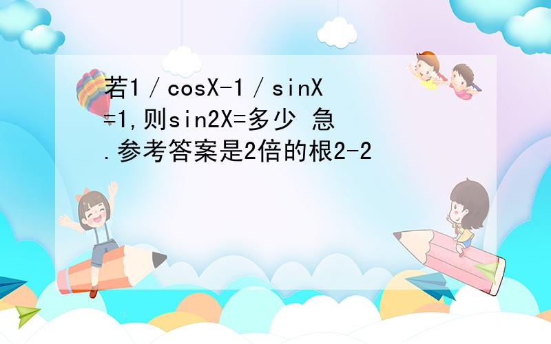 若1／cosX-1／sinX=1,则sin2X=多少 急.参考答案是2倍的根2-2