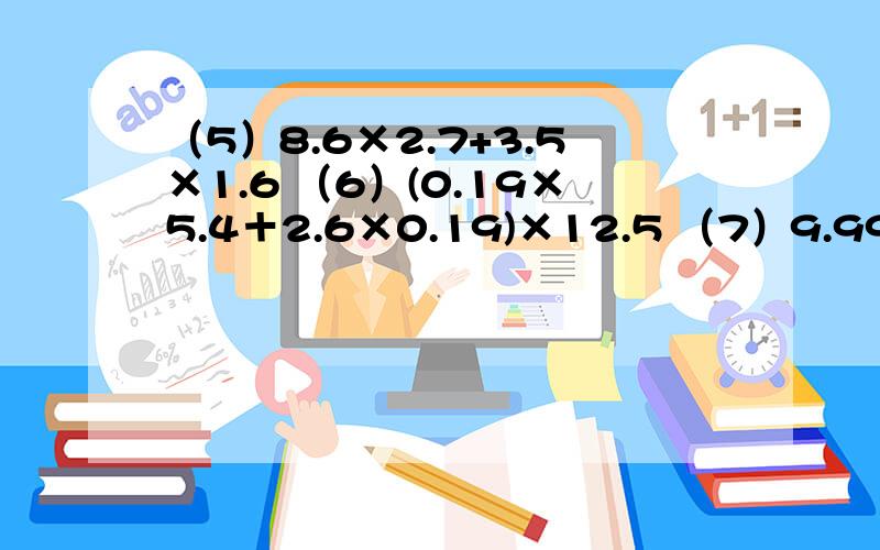 （5）8.6×2.7+3.5×1.6 （6）(0.19×5.4＋2.6×0.19)×12.5 （7）9.99×2.22+3.34×3.33（8）1.2除4.2的商,再加5与6.02的积,和是多少?多简便运算