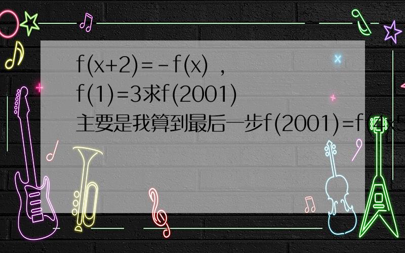 f(x+2)=-f(x) ,f(1)=3求f(2001)主要是我算到最后一步f(2001)=f(4x500+1)即f(1)=3 为什么f(2001)=f(4x500+1)就有f(1)=3 ?