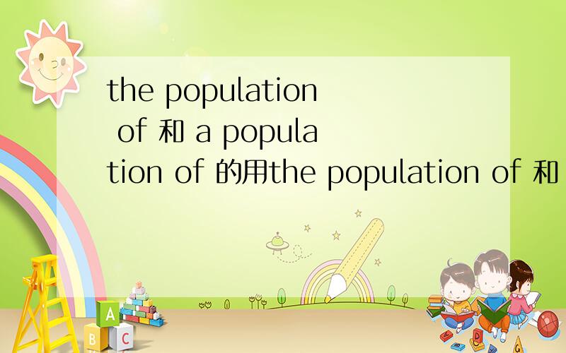 the population of 和 a population of 的用the population of 和 a population of 的用法和区别是什么~