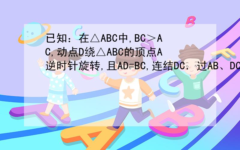 已知：在△ABC中,BC＞AC,动点D绕△ABC的顶点A逆时针旋转,且AD=BC,连结DC．过AB、DC 的中点E、F作直线