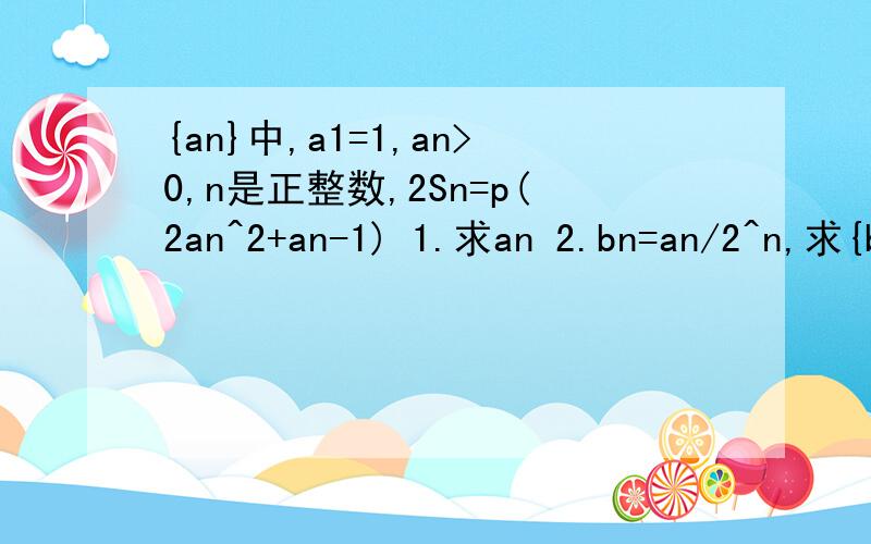 {an}中,a1=1,an>0,n是正整数,2Sn=p(2an^2+an-1) 1.求an 2.bn=an/2^n,求{bn}前n项和Tnp为常数