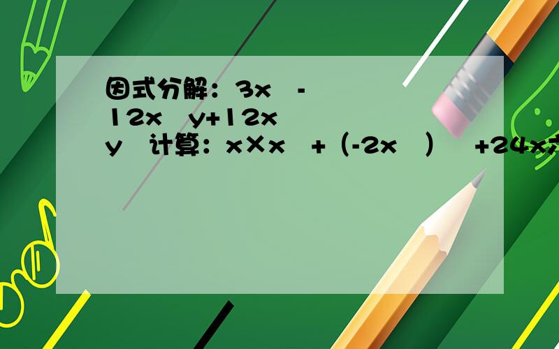 因式分解：3x³-12x²y+12xy²计算：x×x³+（-2x²）²+24x六次方÷（-4x²）