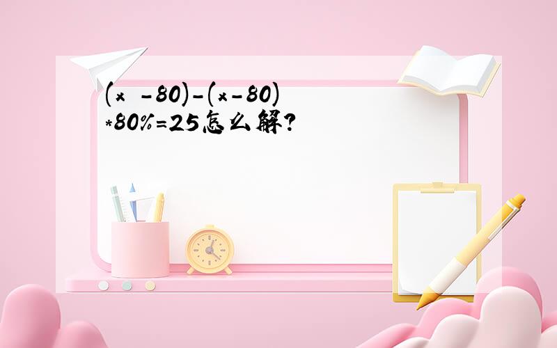 (x -80)-(x-80)*80%=25怎么解?