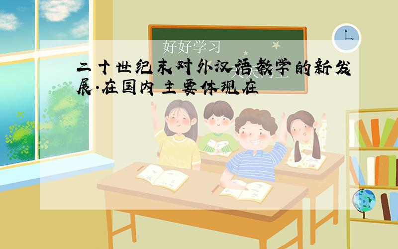 二十世纪末对外汉语教学的新发展.在国内主要体现在