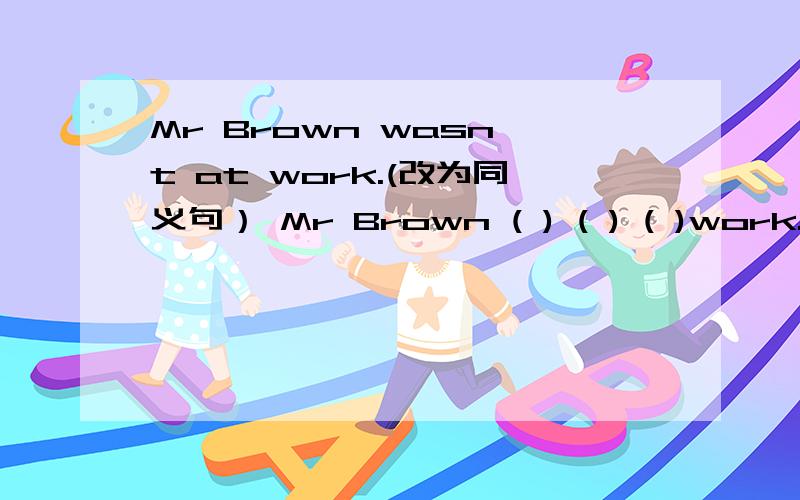 Mr Brown wasn't at work.(改为同义句） Mr Brown ( ) ( ) ( )work.