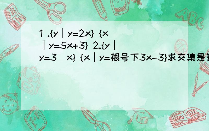 1 .{y│y=2x} {x│y=5x+3} 2.{y│y=3^x} {x│y=根号下3x-3}求交集是算他们两个y的交集还是X的交集?还有第二题 为什么不是令3^x=根号下3x-3来算?而是用定义域来算?