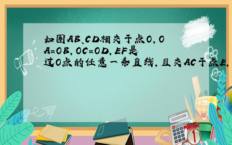 如图AB、CD相交于点O,OA=OB,OC=OD,EF是过O点的任意一条直线,且交AC于点E,交BD于点F,请回答：（1） AC和BD有什么关系? （2） 求证：OE=OF