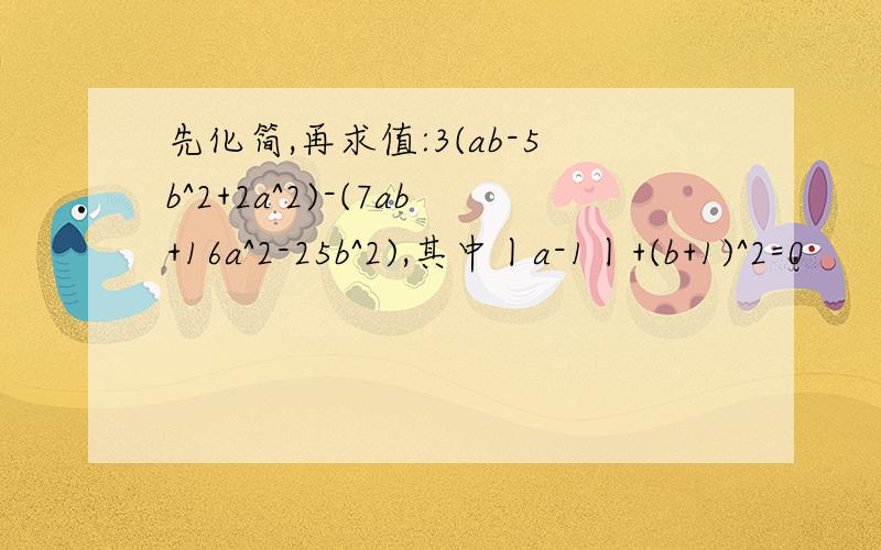 先化简,再求值:3(ab-5b^2+2a^2)-(7ab+16a^2-25b^2),其中丨a-1丨+(b+1)^2=0