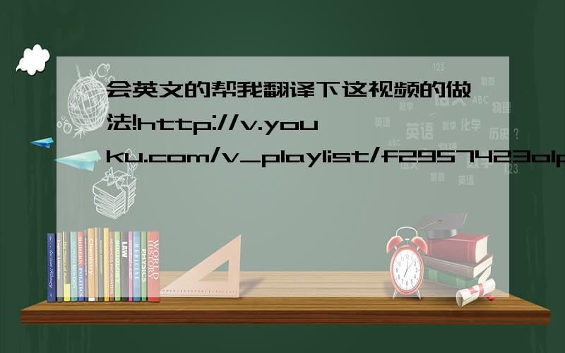 会英文的帮我翻译下这视频的做法!http://v.youku.com/v_playlist/f2957423o1p8.html上面是视频地址说明白一点