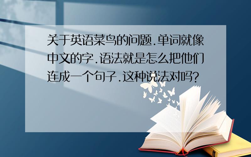 关于英语菜鸟的问题.单词就像中文的字.语法就是怎么把他们连成一个句子.这种说法对吗?