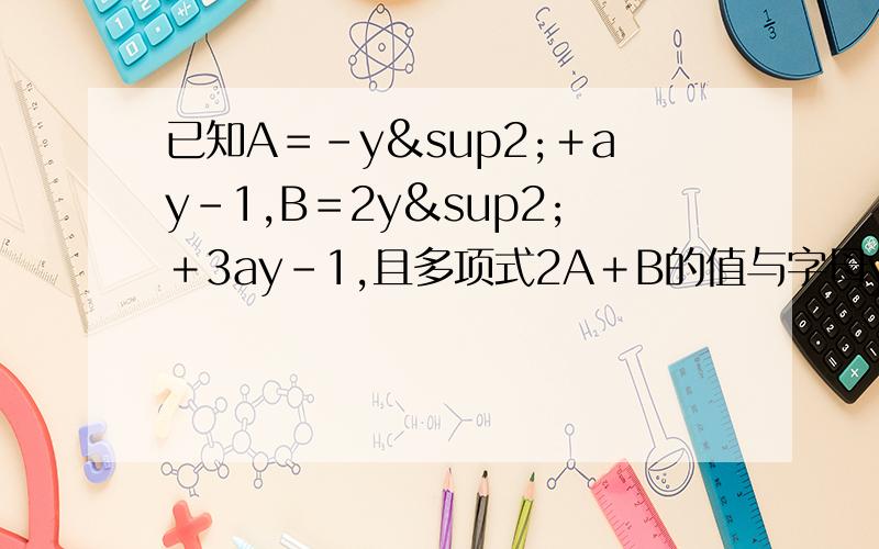 已知A＝－y²＋ay－1,B＝2y²＋3ay－1,且多项式2A＋B的值与字母y的取值无关,求a的值