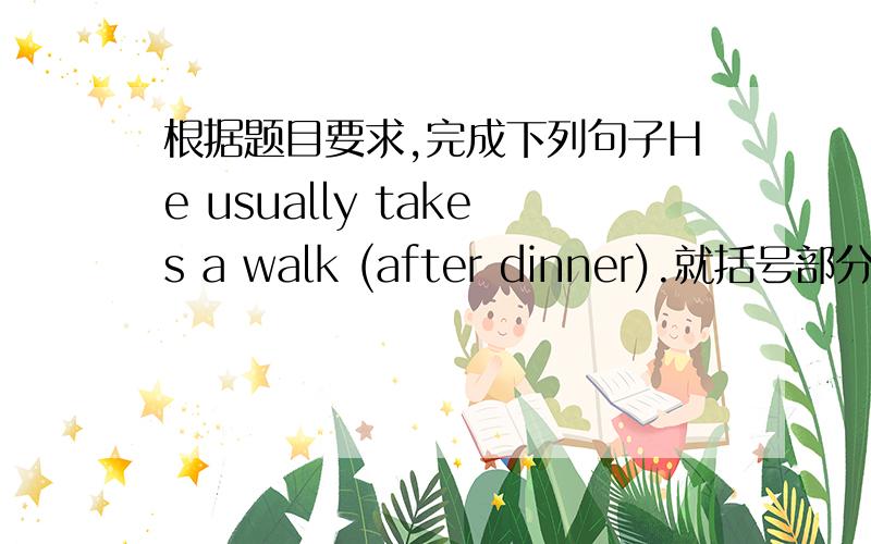 根据题目要求,完成下列句子He usually takes a walk (after dinner).就括号部分提问   _____ _____ he usually _____ a wolk?   2.Jack travelled to beijing (by plane). 就括号部分提问   _____ _____ Jack travel to beijing   3.My siste