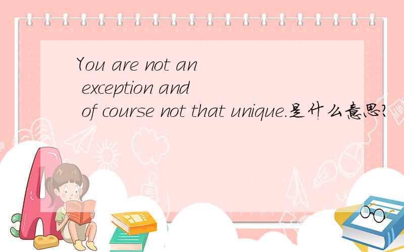 You are not an exception and of course not that unique.是什么意思?