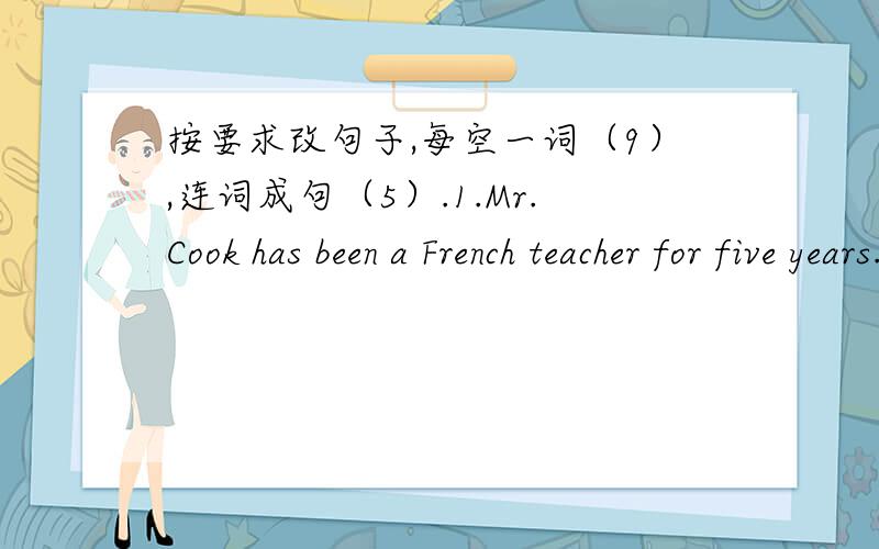 按要求改句子,每空一词（9）,连词成句（5）.1.Mr.Cook has been a French teacher for five years.(改为一般疑问句） ( )Mr.Cook( )a French teacher for five years?2.We have already found Tom's key to the bike (改为否定句） We
