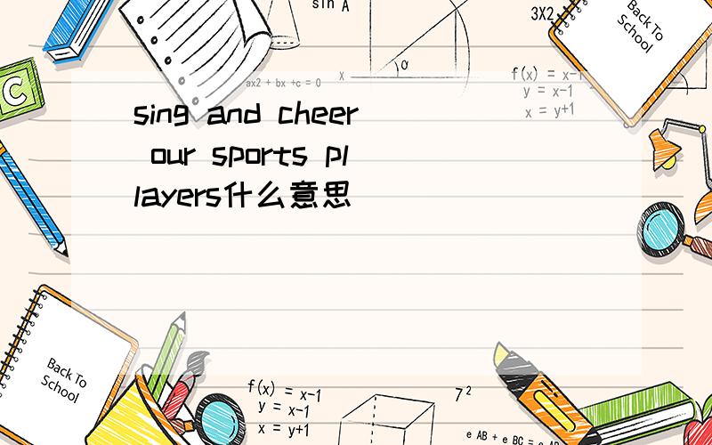 sing and cheer our sports pllayers什么意思
