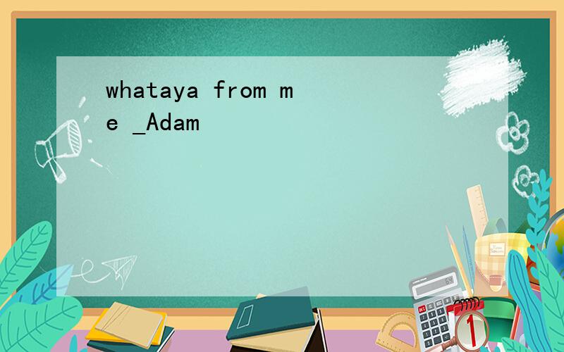 whataya from me _Adam
