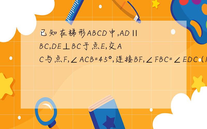 已知在梯形ABCD中,AD∥BC,DE⊥BC于点E,交AC与点F,∠ACB=45°,连接BF,∠FBC=∠EDC (1)求证：BF=CD(2若AB=5,BC=7,求梯形ABCD的面积