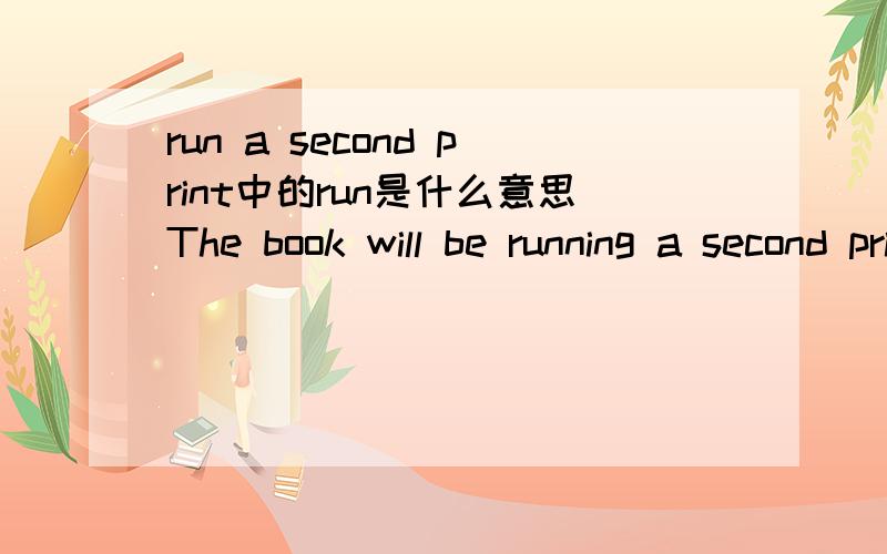 run a second print中的run是什么意思The book will be running a second print soon.这句话中的run是什么意思?run a second