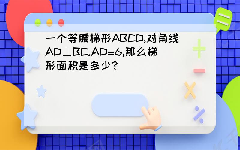 一个等腰梯形ABCD,对角线AD⊥BC.AD=6,那么梯形面积是多少?