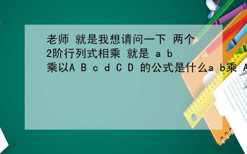 老师 就是我想请问一下 两个2阶行列式相乘 就是 a b乘以A B c d C D 的公式是什么a b乘 A Bc d C D 格式就是这样 公式是什么