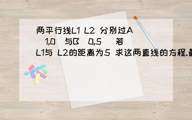 两平行线L1 L2 分别过A（1,0）与B（0,5) 若L1与 L2的距离为5 求这两直线的方程.最详细的那种 每一步写清楚.