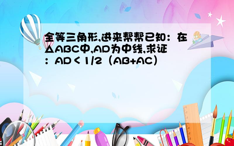 全等三角形,进来帮帮已知：在△ABC中,AD为中线,求证：AD＜1/2（AB+AC）
