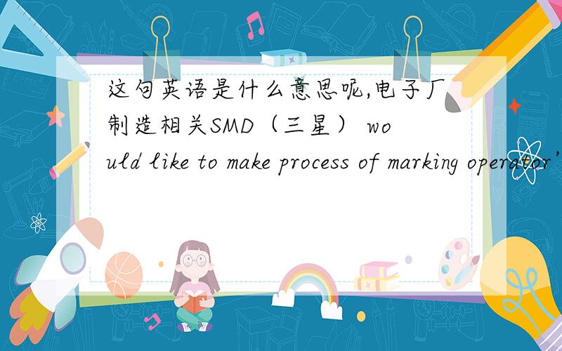 这句英语是什么意思呢,电子厂制造相关SMD（三星） would like to make process of marking operator’s ID on panel（手机屏玻璃） brief主要是 make process of 这里没有“刻”的意思，只是标记，呵呵