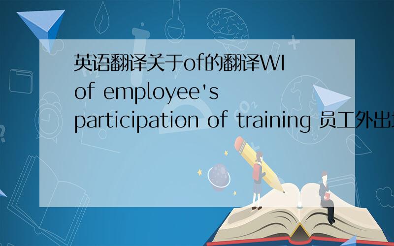 英语翻译关于of的翻译WI of employee's participation of training 员工外出培训的指导书求高手指点,wi（指导书）放在前还是最后呢?