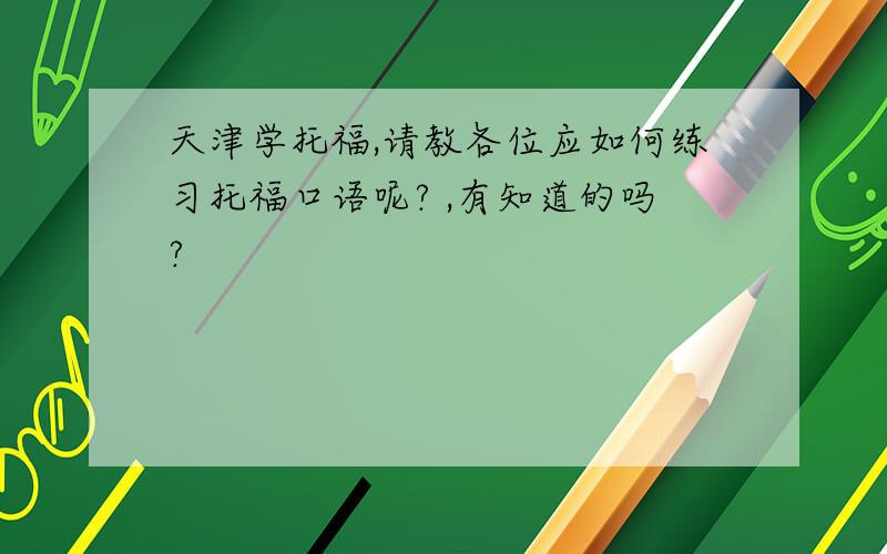 天津学托福,请教各位应如何练习托福口语呢? ,有知道的吗?