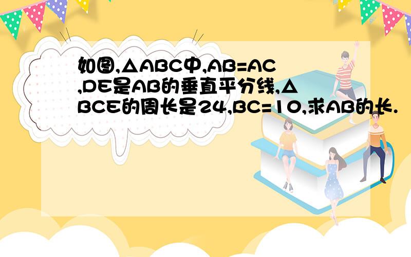如图,△ABC中,AB=AC,DE是AB的垂直平分线,△BCE的周长是24,BC=10,求AB的长.