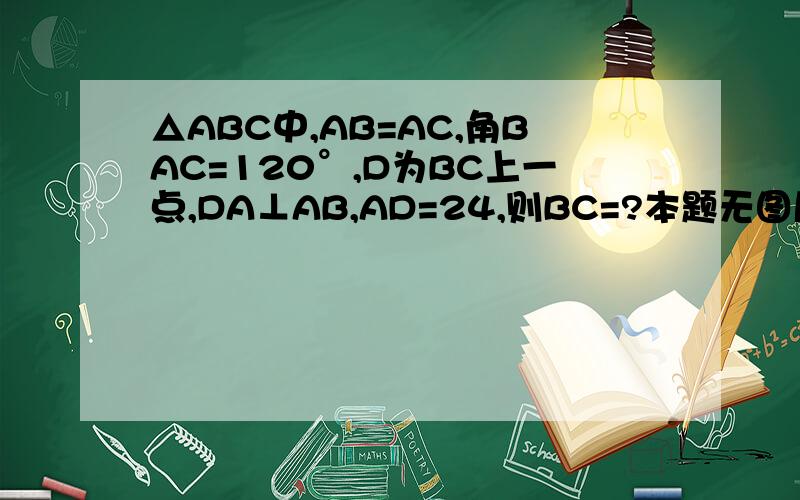 △ABC中,AB=AC,角BAC=120°,D为BC上一点,DA⊥AB,AD=24,则BC=?本题无图片!