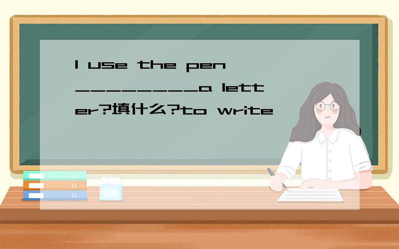 I use the pen ________a letter?填什么?to write