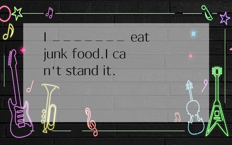 I _______ eat junk food.I can't stand it.