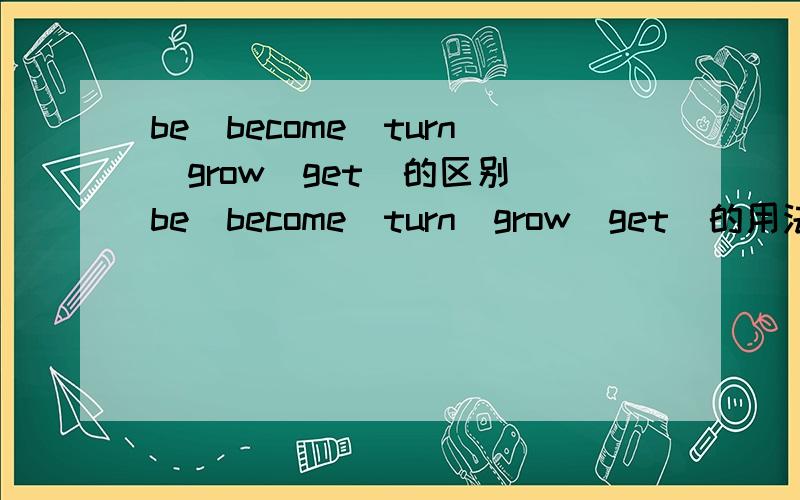 be\become\turn\grow\get  的区别be\become\turn\grow\get  的用法区别是什么  最好每个带一个典型例句谢谢了求求各位好心人，帮忙每个补个例句吧，这是作业啊作业   帮帮忙吧