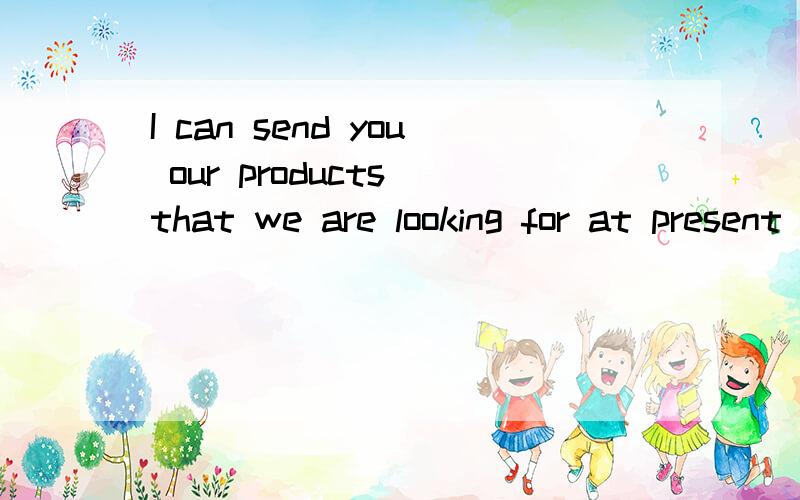 I can send you our products that we are looking for at present but I can not send here by file.这是个什么句型?