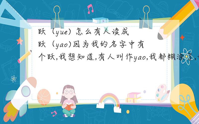 跃（yue) 怎么有人读成 跃（yao)因为我的名字中有个跃,我想知道,有人叫作yao,我都糊涂了,我希望能有一个满意的答案,不要敷衍我,好吗,我真的想知道.