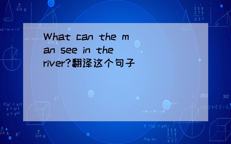 What can the man see in the river?翻译这个句子