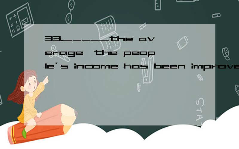 33._____the average,the people’s income has been improved.A.In B.With C.On D.By选哪个,为什么?