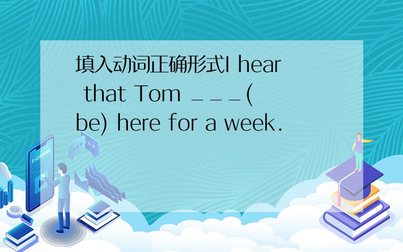 填入动词正确形式I hear that Tom ___(be) here for a week.