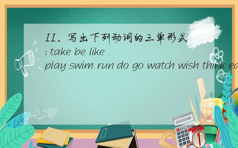 II、写出下列动词的三单形式：take be like play swim run do go watch wish think eat have want study help learn teach start