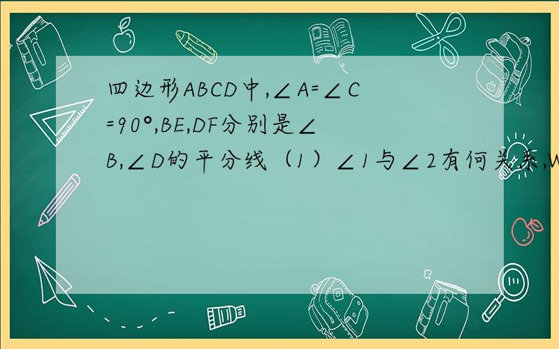 四边形ABCD中,∠A=∠C=90°,BE,DF分别是∠B,∠D的平分线（1）∠1与∠2有何关系,Why?（2）BE与DF有何关系?说明理由、谢咯、