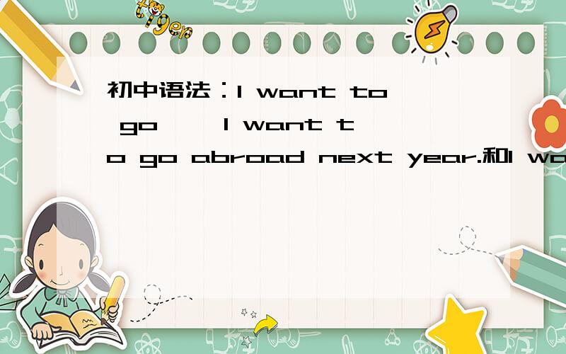 初中语法：I want to go ……I want to go abroad next year.和I want to go to the movies.为什么前者不加go后面不加to,而后者要加.后者不加行吗?用法上有什么区别和意义的不同?