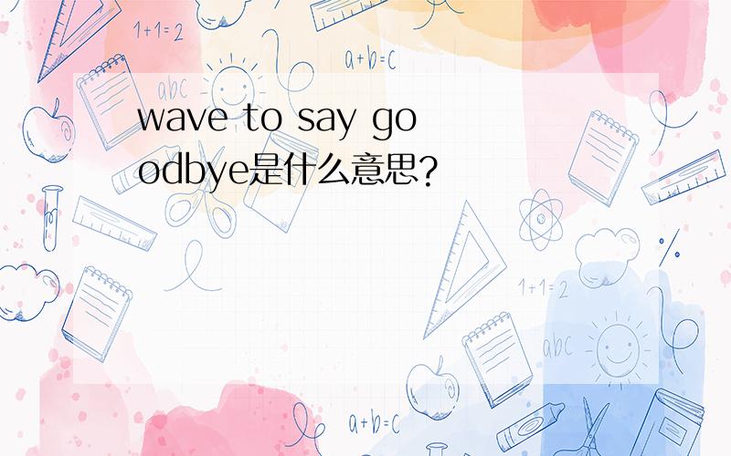 wave to say goodbye是什么意思?