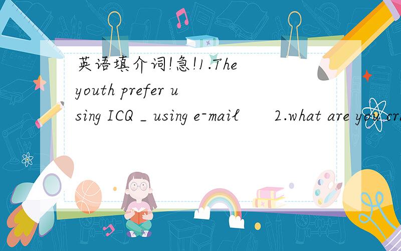 英语填介词!急!1.The youth prefer using ICQ _ using e-mail      2.what are you cray___